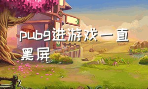 pubg进游戏一直黑屏