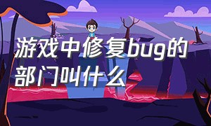 游戏中修复bug的部门叫什么