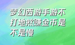 梦幻西游手游不打地煞赚金币是不是慢（梦幻西游手游地煞一星有必要打吗）