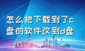 怎么把下载到了c盘的软件改到d盘