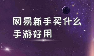 网易新手买什么手游好用（网易版本最好的手游排行）