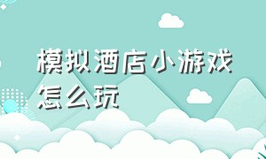 模拟酒店小游戏怎么玩（适合女生模拟经营酒店游戏）