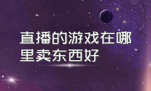 直播的游戏在哪里卖东西好（直播的游戏在哪里卖东西好呢）