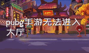 pubg手游无法进入大厅（pubg手游进不去卡在登录界面）