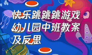 快乐跳跳跳游戏幼儿园中班教案及反思（欢乐跳跳跳幼儿游戏教案）