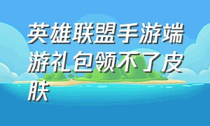 英雄联盟手游端游礼包领不了皮肤