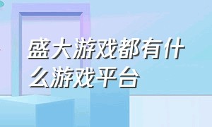 盛大游戏都有什么游戏平台（盛大游戏官网入口）