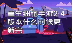 重生细胞手游2.4版本什么时候更新完（重生细胞手游2024什么时候打折）