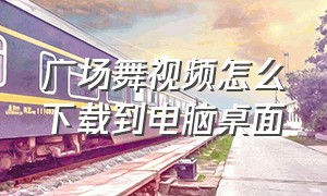 广场舞视频怎么下载到电脑桌面（在电脑怎么下载广场舞视频到u盘）