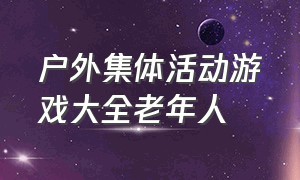 户外集体活动游戏大全老年人（适合老年人室外集体游戏活动大全）