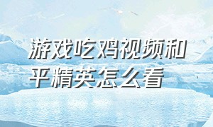 游戏吃鸡视频和平精英怎么看（吃鸡和平精英怎么看回放）