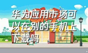 华为应用市场可以在别的手机上下载吗