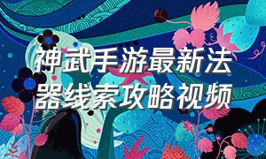 神武手游最新法器线索攻略视频（神武手游合成顺序图）