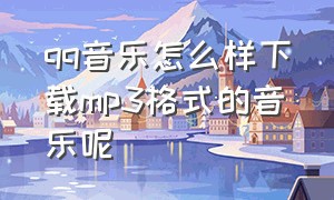 qq音乐怎么样下载mp3格式的音乐呢（qq音乐下载mp3格式有哪些方法）