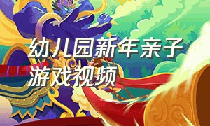 幼儿园新年亲子游戏视频（幼儿园新年亲子游戏视频教学）