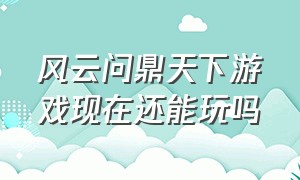 风云问鼎天下游戏现在还能玩吗