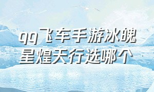 qq飞车手游冰魄星煌天行选哪个