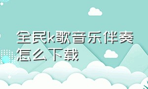 全民k歌音乐伴奏怎么下载