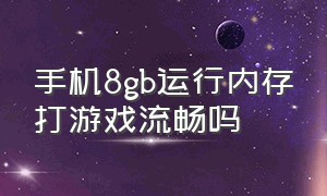 手机8gb运行内存打游戏流畅吗（手机8gb运行内存打游戏流畅吗安全吗）