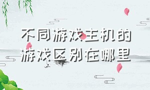 不同游戏主机的游戏区别在哪里