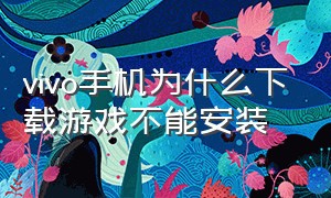 vivo手机为什么下载游戏不能安装（vivo手机怎么让一个游戏下载不了）