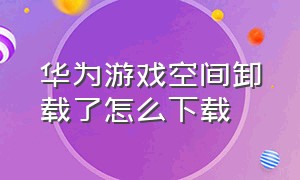 华为游戏空间卸载了怎么下载