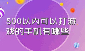 500以内可以打游戏的手机有哪些（500以内可以打游戏的手机有哪些呢）