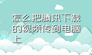 怎么把腾讯下载的视频传到电脑上（腾讯下载的视频怎么保存到电脑上）