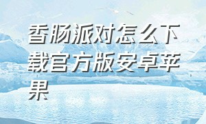 香肠派对怎么下载官方版安卓苹果（香肠派对下载直接安装苹果版）