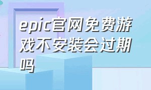 epic官网免费游戏不安装会过期吗