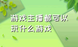 游戏主播都可以玩什么游戏