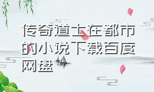 传奇道士在都市的小说下载百度网盘