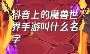 抖音上的魔兽世界手游叫什么名字