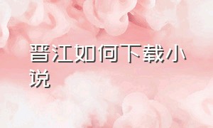 晋江如何下载小说（晋江小说怎么下载导出）