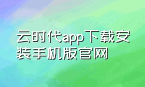 云时代app下载安装手机版官网（圆梦云时代app官方下载）