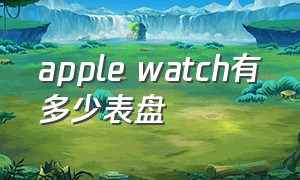 apple watch有多少表盘（apple watch app下载安卓）