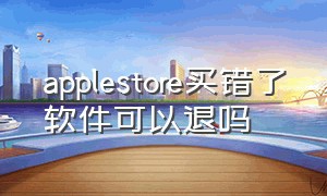 applestore买错了软件可以退吗（苹果商店不小心买错可以退订吗）