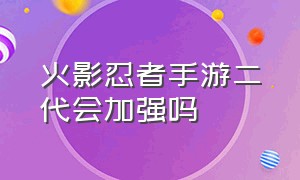 火影忍者手游二代会加强吗