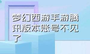 梦幻西游手游腾讯版本账号不见了（梦幻西游手游腾讯版本账号不见了怎么办）