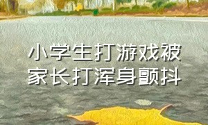 小学生打游戏被家长打浑身颤抖