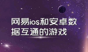 网易ios和安卓数据互通的游戏（为什么网易游戏苹果和安卓不互通）