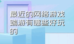 最近的网络游戏端游有哪些好玩的（前十名网络游戏端游排行）