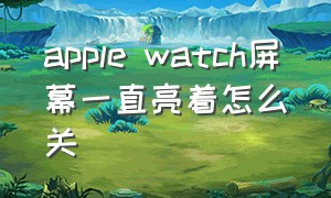 apple watch屏幕一直亮着怎么关（apple watch怎么开启屏幕常亮）