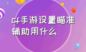 cf手游设置瞄准辅助用什么（cf手游四种辅助瞄准不能分别设置）