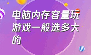 电脑内存容量玩游戏一般选多大的