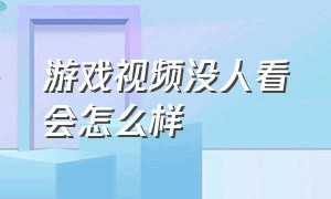 游戏视频没人看会怎么样