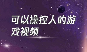 可以操控人的游戏视频