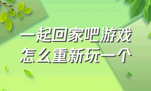 一起回家吧游戏怎么重新玩一个（一起回家吧游戏怎么下载手机版的）