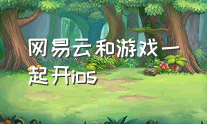 网易云和游戏一起开ios