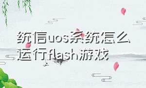 统信uos系统怎么运行flash游戏（统信uos强开窗口特效）